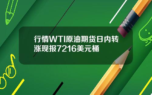 行情WTI原油期货日内转涨现报7216美元桶