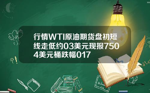 行情WTI原油期货盘初短线走低约03美元现报7504美元桶跌幅017