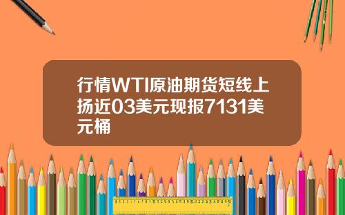 行情WTI原油期货短线上扬近03美元现报7131美元桶