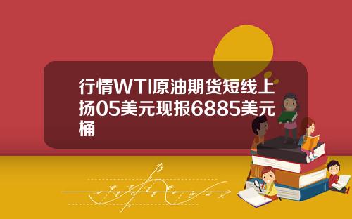 行情WTI原油期货短线上扬05美元现报6885美元桶