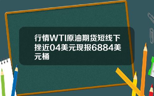行情WTI原油期货短线下挫近04美元现报6884美元桶