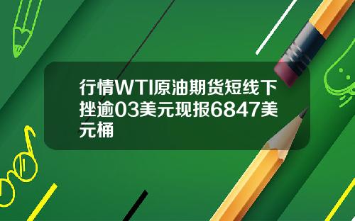 行情WTI原油期货短线下挫逾03美元现报6847美元桶