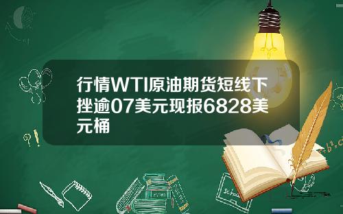 行情WTI原油期货短线下挫逾07美元现报6828美元桶
