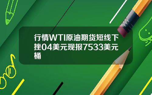 行情WTI原油期货短线下挫04美元现报7533美元桶