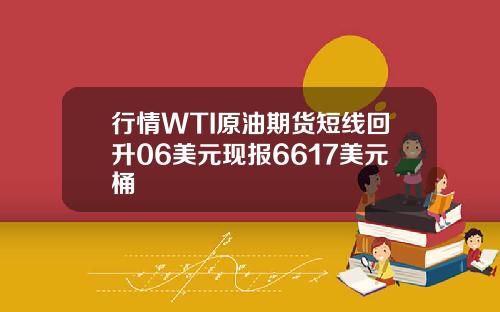 行情WTI原油期货短线回升06美元现报6617美元桶