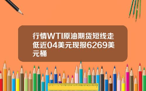 行情WTI原油期货短线走低近04美元现报6269美元桶