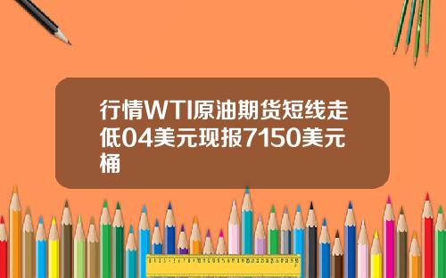 行情WTI原油期货短线走低04美元现报7150美元桶