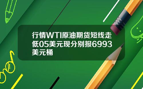 行情WTI原油期货短线走低05美元现分别报6993美元桶