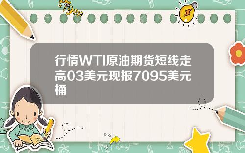 行情WTI原油期货短线走高03美元现报7095美元桶