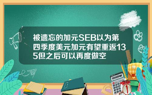 被遗忘的加元SEB以为第四季度美元加元有望重返135但之后可以再度做空