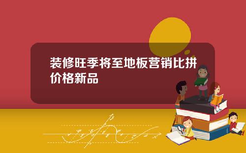 装修旺季将至地板营销比拼价格新品