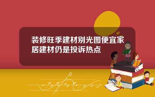 装修旺季建材别光图便宜家居建材仍是投诉热点