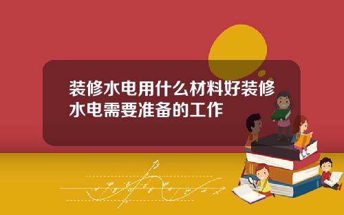 装修水电用什么材料好装修水电需要准备的工作