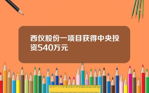 西仪股份一项目获得中央投资540万元