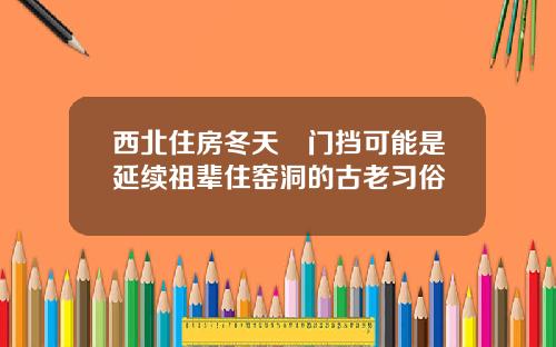 西北住房冬天掛门挡可能是延续祖辈住窑洞的古老习俗