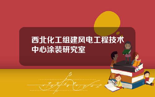 西北化工组建风电工程技术中心涂装研究室
