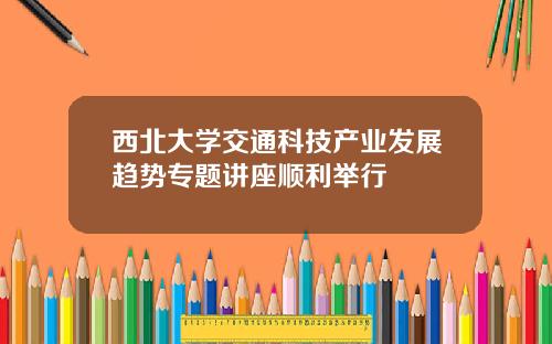 西北大学交通科技产业发展趋势专题讲座顺利举行