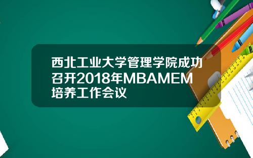 西北工业大学管理学院成功召开2018年MBAMEM培养工作会议
