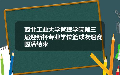 西北工业大学管理学院第三届迎新杯专业学位篮球友谊赛圆满结束