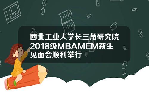 西北工业大学长三角研究院2018级MBAMEM新生见面会顺利举行