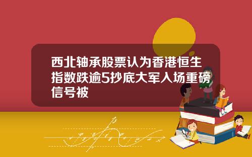 西北轴承股票认为香港恒生指数跌逾5抄底大军入场重磅信号被