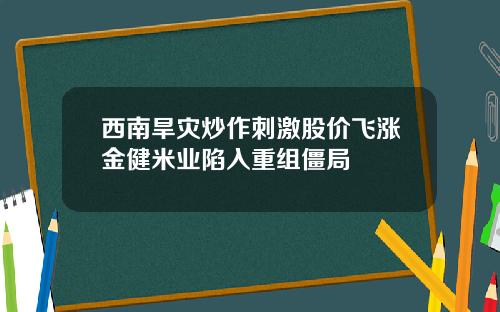西南旱灾炒作刺激股价飞涨金健米业陷入重组僵局