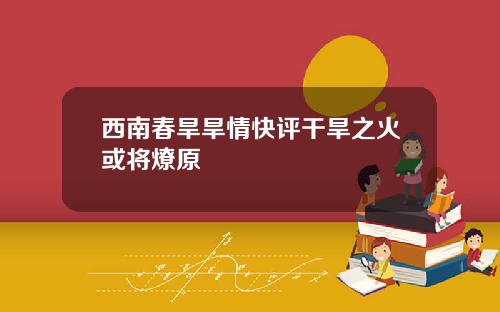 西南春旱旱情快评干旱之火或将燎原