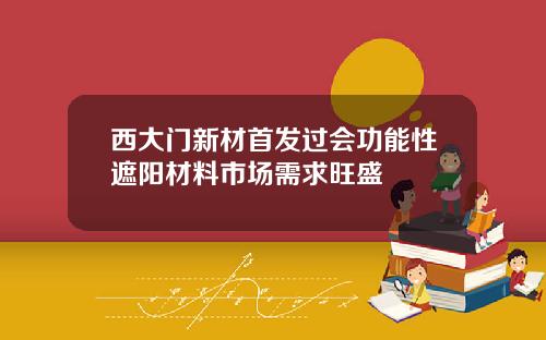 西大门新材首发过会功能性遮阳材料市场需求旺盛