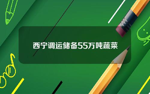 西宁调运储备55万吨蔬菜