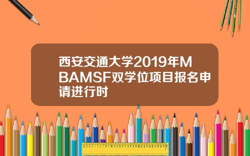 西安交通大学2019年MBAMSF双学位项目报名申请进行时