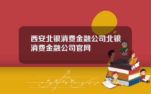 西安北银消费金融公司北银消费金融公司官网