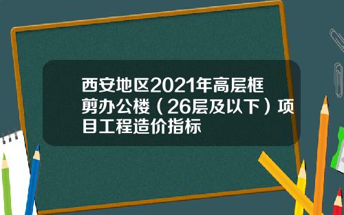 西安地区2021年高层框剪办公楼(26层及以下)项目工程造价指标