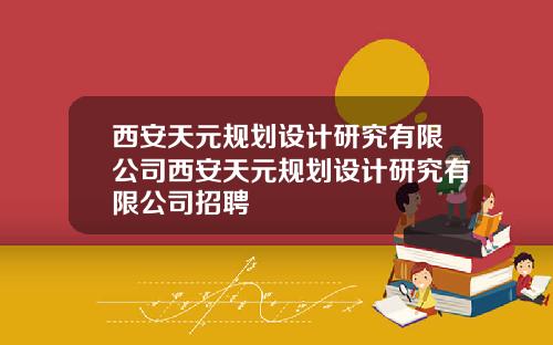 西安天元规划设计研究有限公司西安天元规划设计研究有限公司招聘