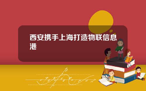 西安携手上海打造物联信息港