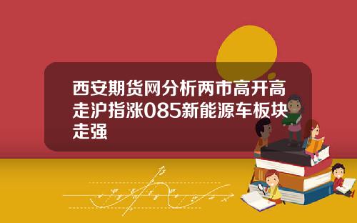 西安期货网分析两市高开高走沪指涨085新能源车板块走强