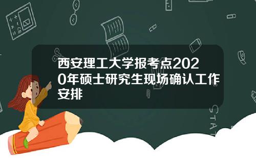 西安理工大学报考点2020年硕士研究生现场确认工作安排