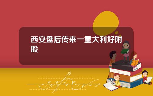 西安盘后传来一重大利好附股
