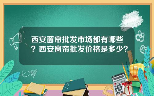 西安窗帘批发市场都有哪些?西安窗帘批发价格是多少?