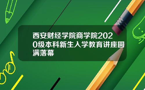 西安财经学院商学院2020级本科新生入学教育讲座圆满落幕