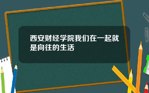 西安财经学院我们在一起就是向往的生活