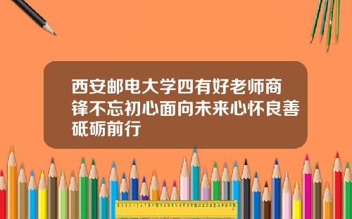西安邮电大学四有好老师商锋不忘初心面向未来心怀良善砥砺前行