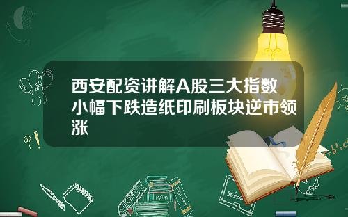 西安配资讲解A股三大指数小幅下跌造纸印刷板块逆市领涨
