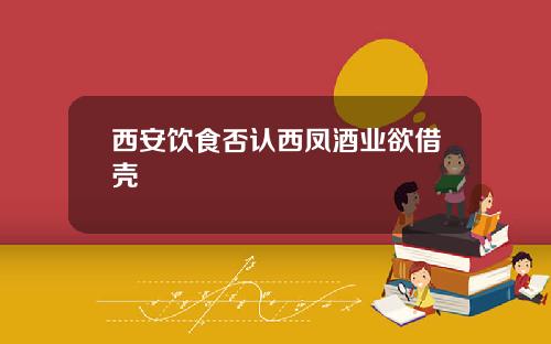 西安饮食否认西凤酒业欲借壳