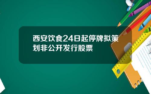 西安饮食24日起停牌拟策划非公开发行股票