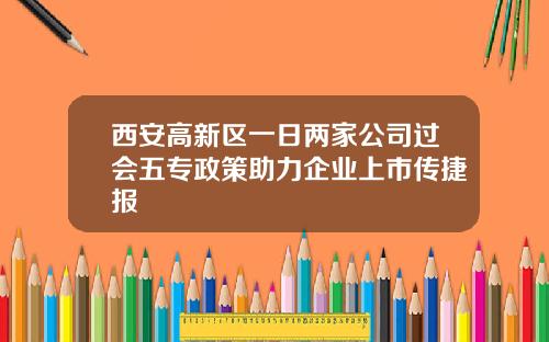西安高新区一日两家公司过会五专政策助力企业上市传捷报