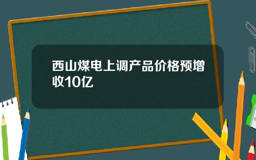 西山煤电上调产品价格预增收10亿