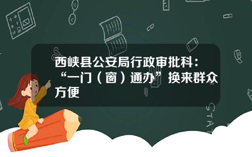 西峡县公安局行政审批科:“一门(窗)通办”换来群众方便
