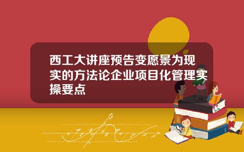 西工大讲座预告变愿景为现实的方法论企业项目化管理实操要点
