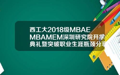 西工大2018级MBAEMBAMEM深圳研究院开学典礼暨突破职业生涯瓶颈分享会成功举行