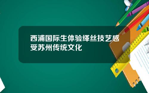 西浦国际生体验缂丝技艺感受苏州传统文化